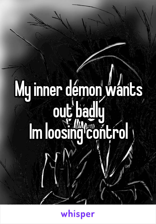 My inner demon wants out badly
Im loosing control