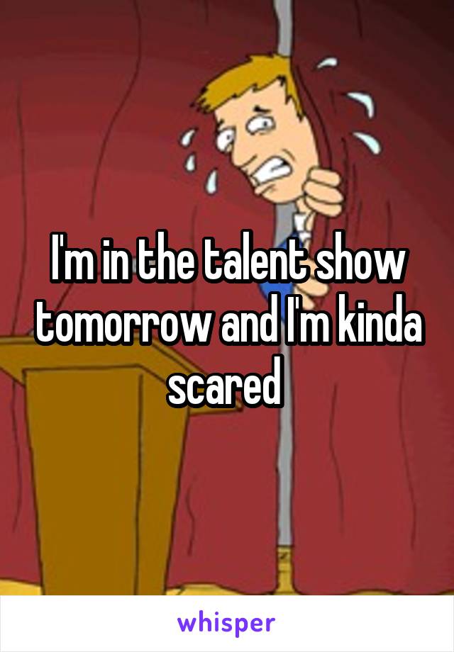 I'm in the talent show tomorrow and I'm kinda scared 