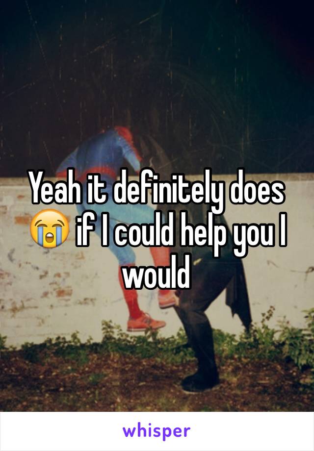 Yeah it definitely does 😭 if I could help you I would 