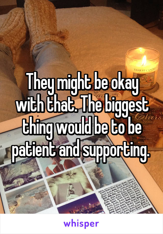 They might be okay with that. The biggest thing would be to be patient and supporting. 