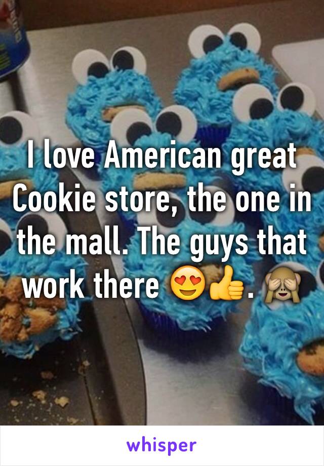 I love American great Cookie store, the one in the mall. The guys that work there 😍👍. 🙈