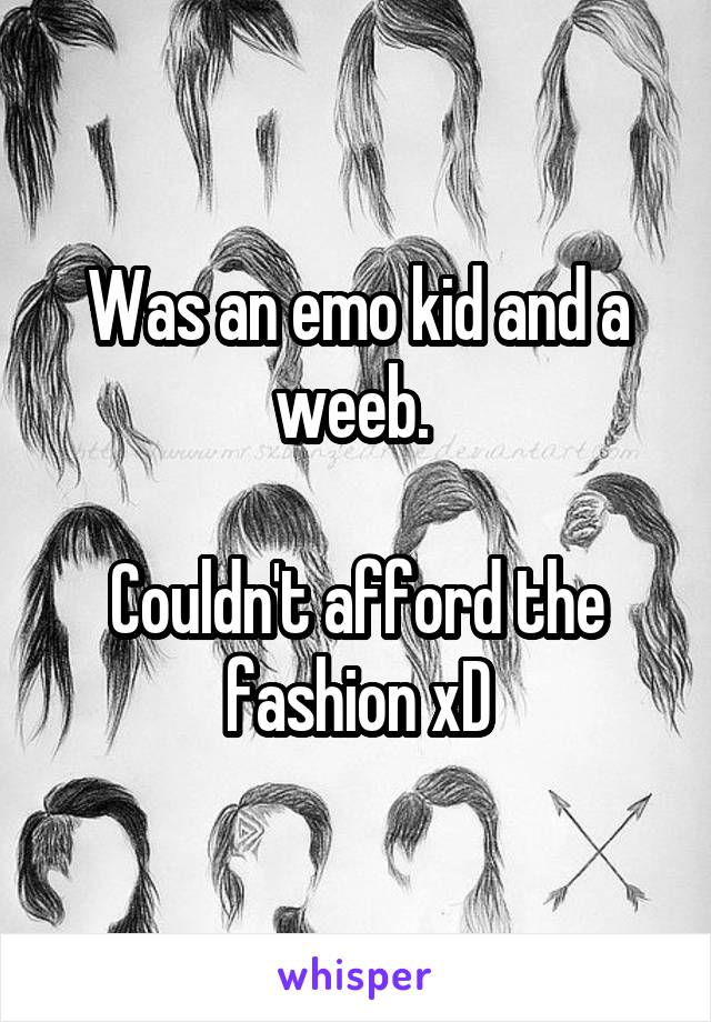 Was an emo kid and a weeb. 

Couldn't afford the fashion xD