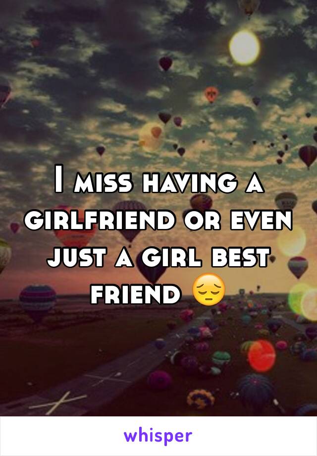 I miss having a girlfriend or even just a girl best friend 😔