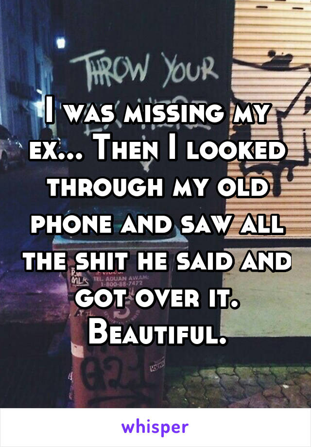 I was missing my ex... Then I looked through my old phone and saw all the shit he said and got over it. Beautiful.