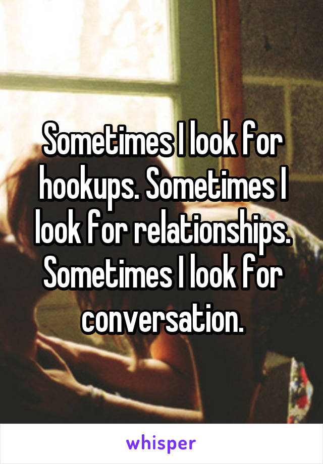 Sometimes I look for hookups. Sometimes I look for relationships. Sometimes I look for conversation.