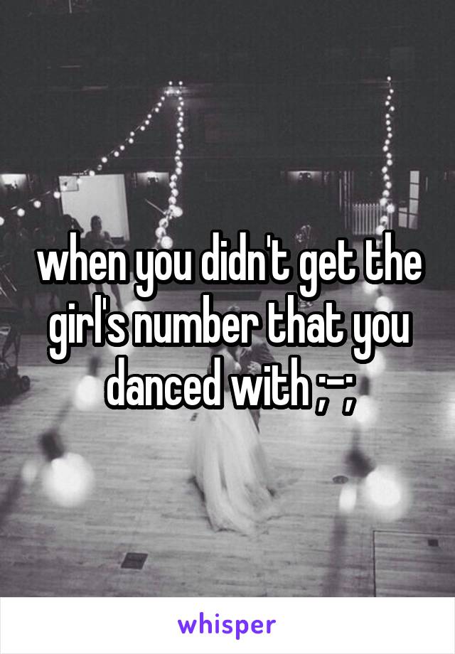 when you didn't get the girl's number that you danced with ;-;