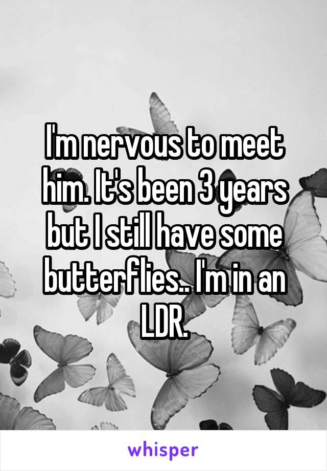 I'm nervous to meet him. It's been 3 years but I still have some butterflies.. I'm in an LDR.