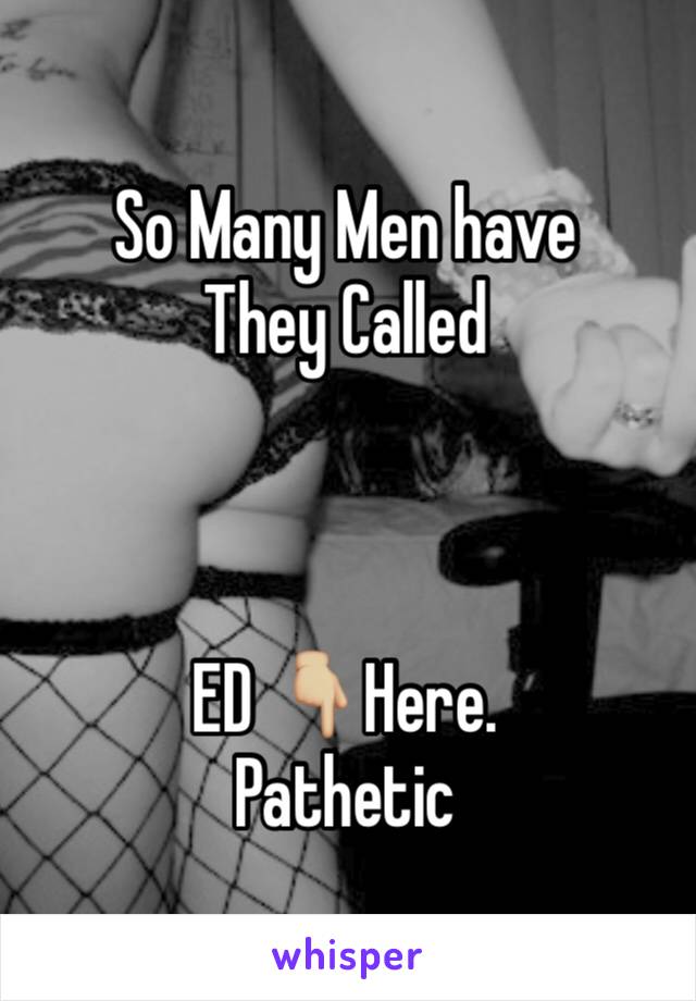 So Many Men have 
They Called 



ED 👇🏼Here. 
Pathetic 