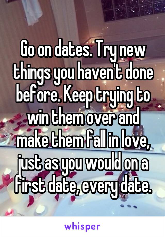 Go on dates. Try new things you haven't done before. Keep trying to win them over and make them fall in love, just as you would on a first date, every date.