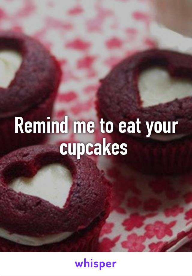 Remind me to eat your cupcakes 