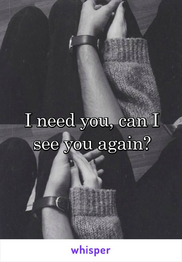 I need you, can I see you again?