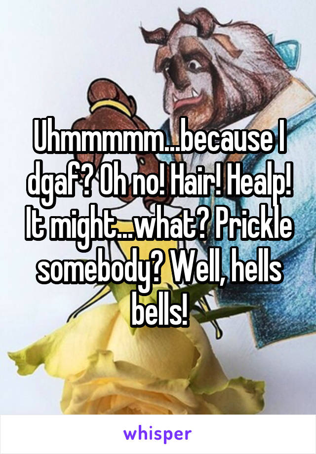 Uhmmmmm...because I dgaf? Oh no! Hair! Healp! It might...what? Prickle somebody? Well, hells bells!