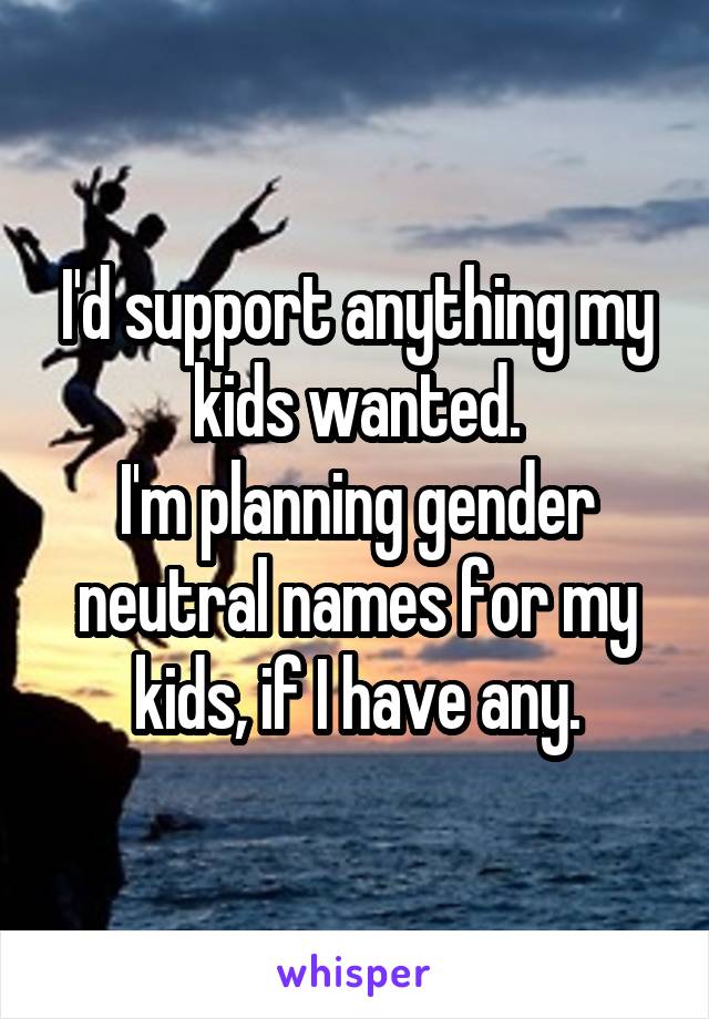 I'd support anything my kids wanted.
I'm planning gender neutral names for my kids, if I have any.