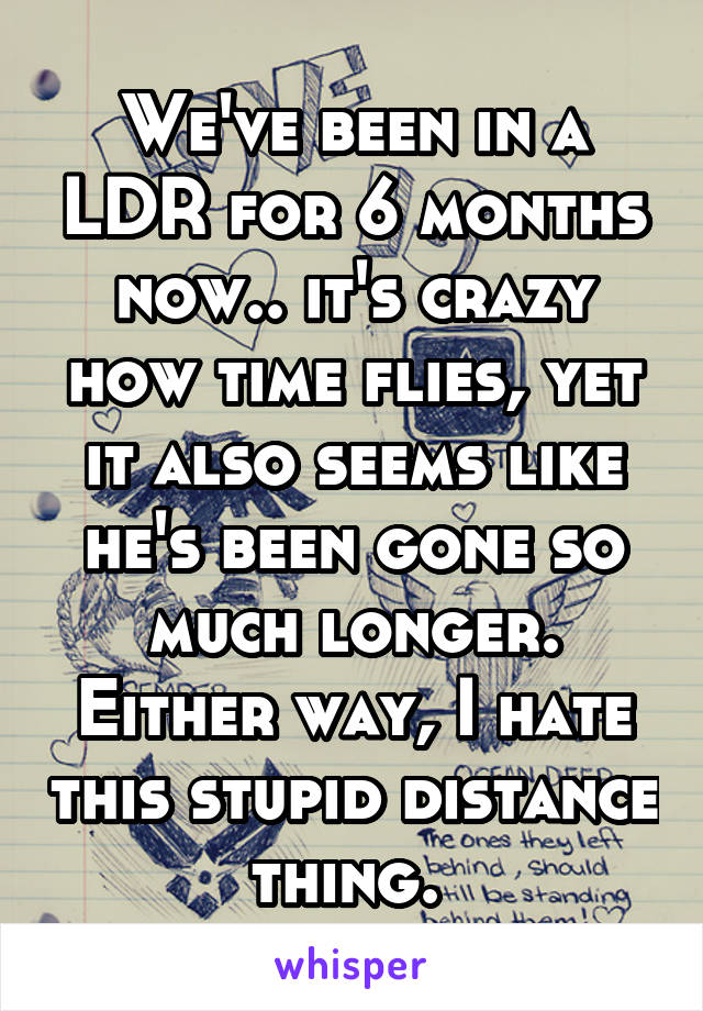 We've been in a LDR for 6 months now.. it's crazy how time flies, yet it also seems like he's been gone so much longer. Either way, I hate this stupid distance thing. 