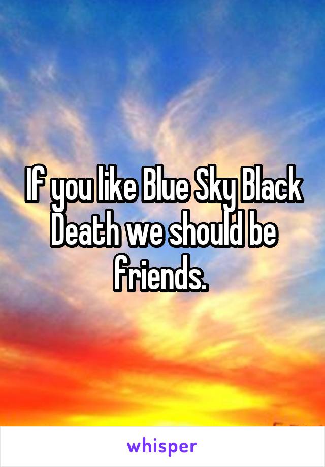 If you like Blue Sky Black Death we should be friends. 