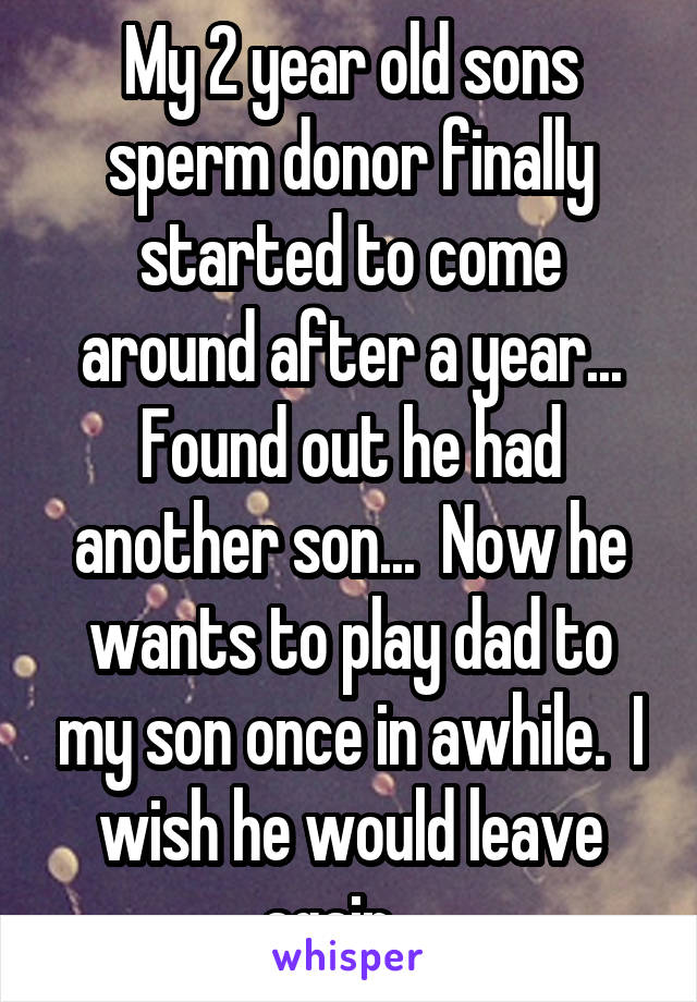 My 2 year old sons sperm donor finally started to come around after a year... Found out he had another son...  Now he wants to play dad to my son once in awhile.  I wish he would leave again... 