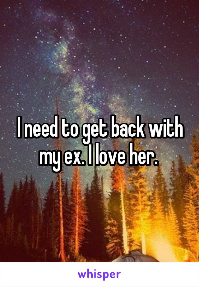 I need to get back with my ex. I love her. 