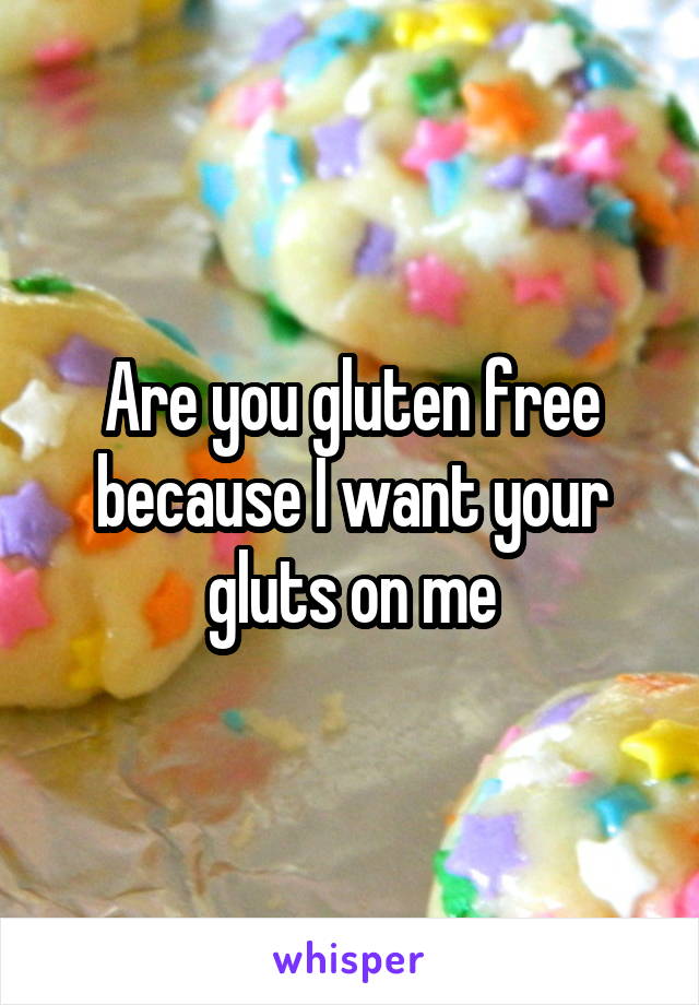 Are you gluten free because I want your gluts on me