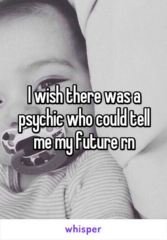 I wish there was a psychic who could tell me my future rn