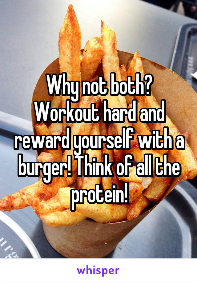 Why not both? Workout hard and reward yourself with a burger! Think of all the protein!