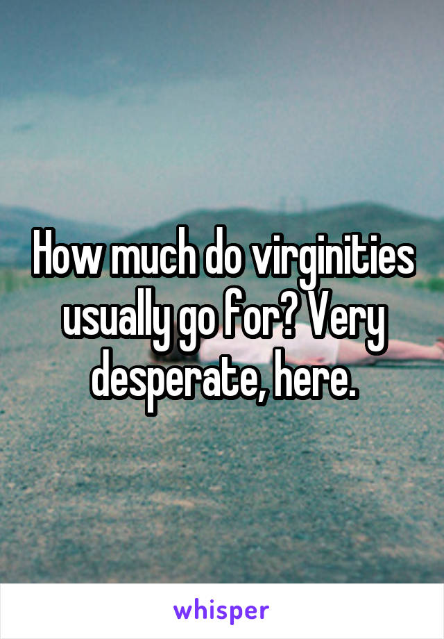 How much do virginities usually go for? Very desperate, here.