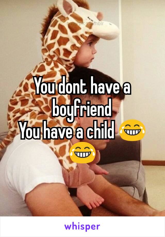 You dont have a boyfriend
You have a child 😂😂