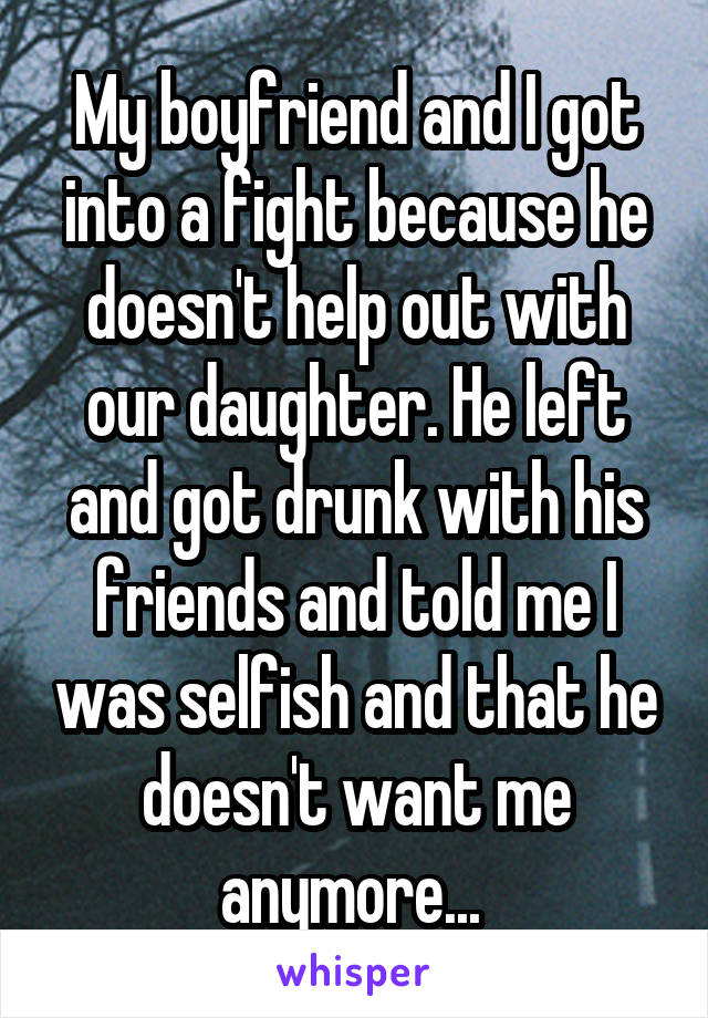 My boyfriend and I got into a fight because he doesn't help out with our daughter. He left and got drunk with his friends and told me I was selfish and that he doesn't want me anymore... 