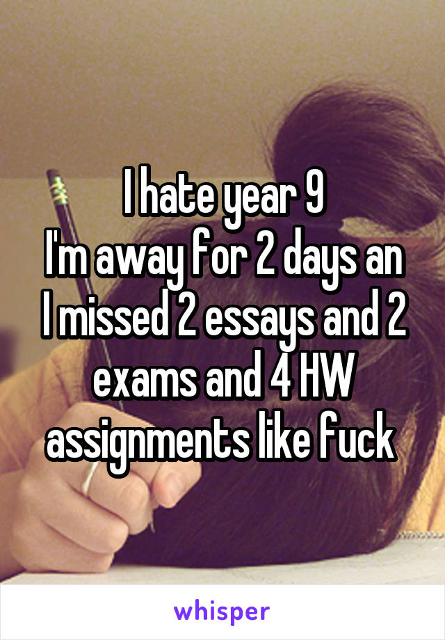 I hate year 9
I'm away for 2 days an I missed 2 essays and 2 exams and 4 HW assignments like fuck 