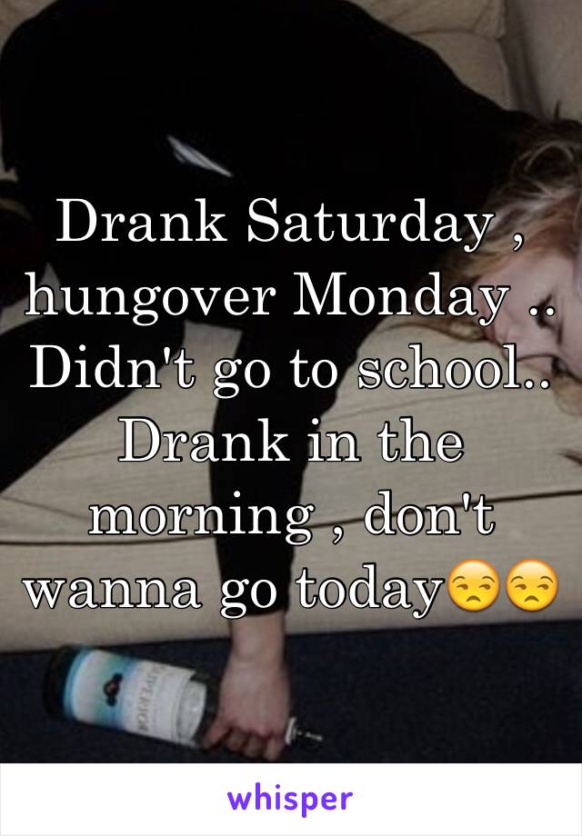 Drank Saturday , hungover Monday .. Didn't go to school.. Drank in the morning , don't wanna go today😒😒