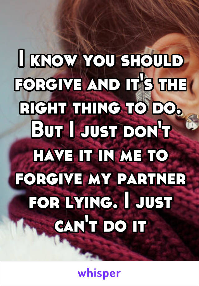 I know you should forgive and it's the right thing to do. But I just don't have it in me to forgive my partner for lying. I just can't do it