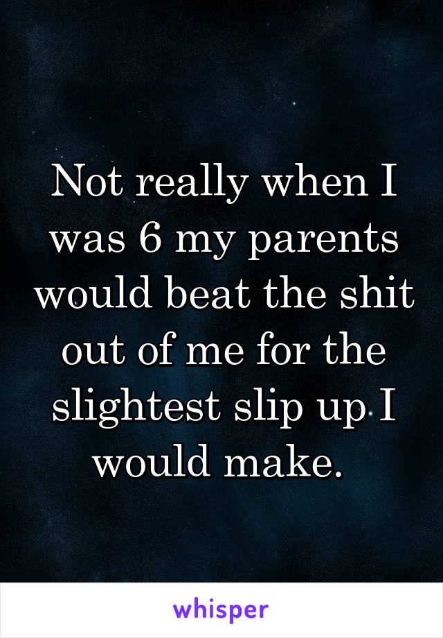 Not really when I was 6 my parents would beat the shit out of me for the slightest slip up I would make. 