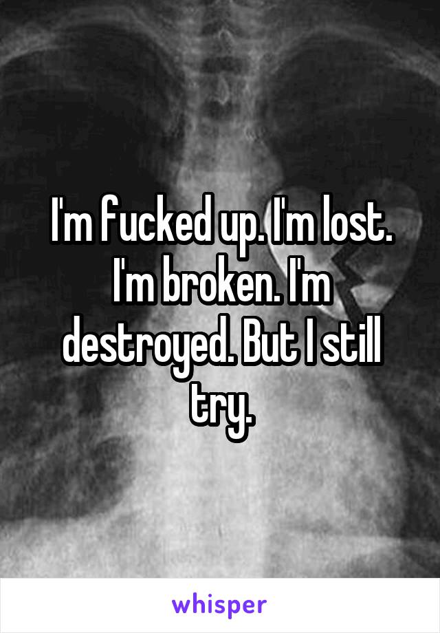 I'm fucked up. I'm lost. I'm broken. I'm destroyed. But I still try.