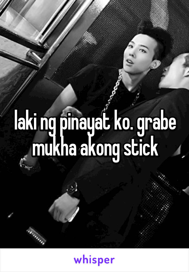 laki ng pinayat ko. grabe mukha akong stick