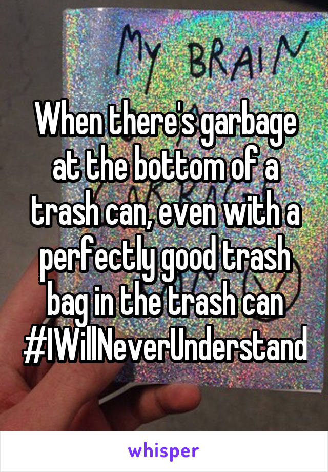 When there's garbage at the bottom of a trash can, even with a perfectly good trash bag in the trash can
#IWillNeverUnderstand