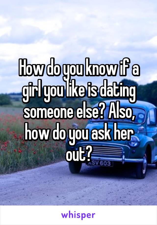 How do you know if a girl you like is dating someone else? Also, how do you ask her out?