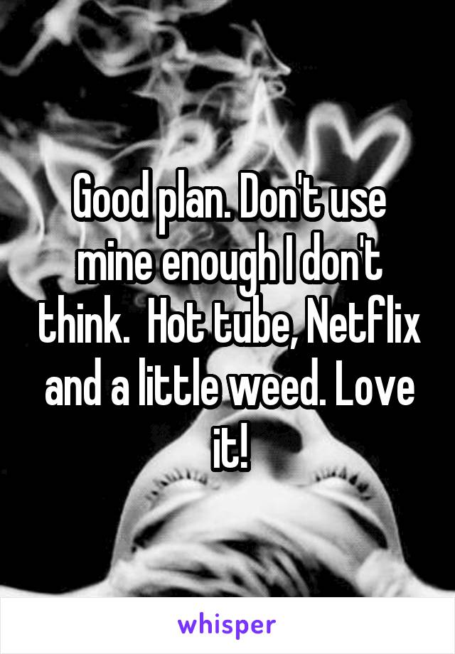 Good plan. Don't use mine enough I don't think.  Hot tube, Netflix and a little weed. Love it!