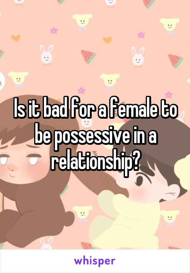 Is it bad for a female to be possessive in a relationship?