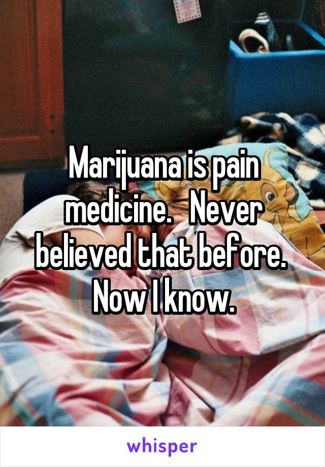 Marijuana is pain medicine.   Never believed that before. 
Now I know.