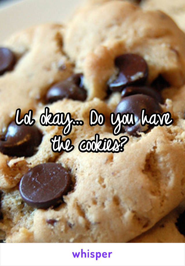 Lol okay... Do you have the cookies? 