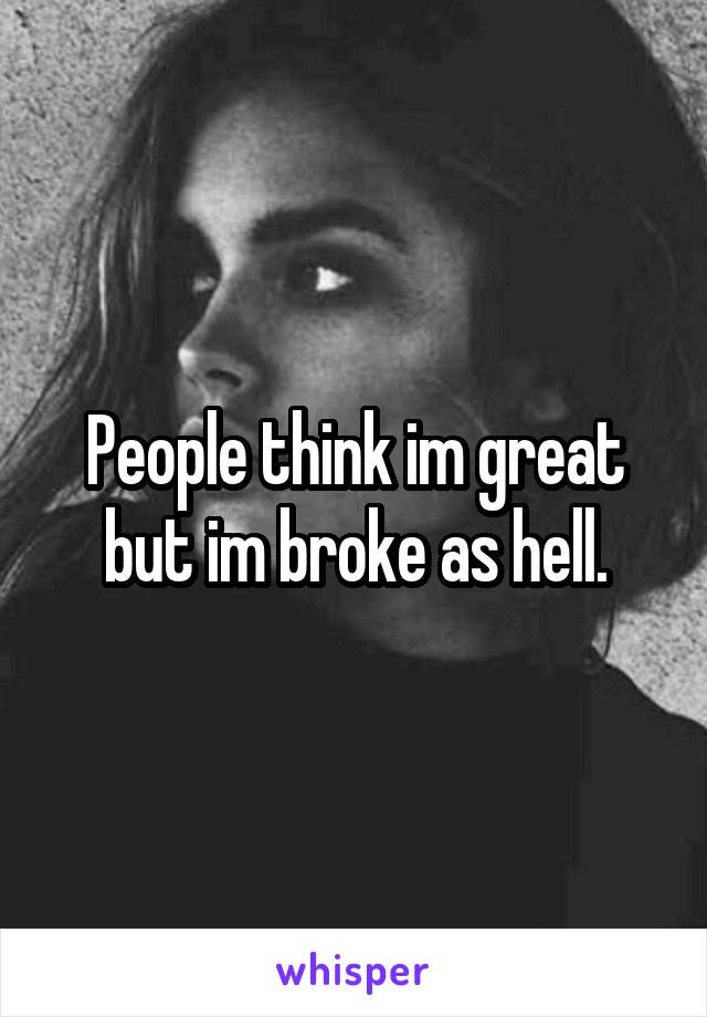 People think im great but im broke as hell.