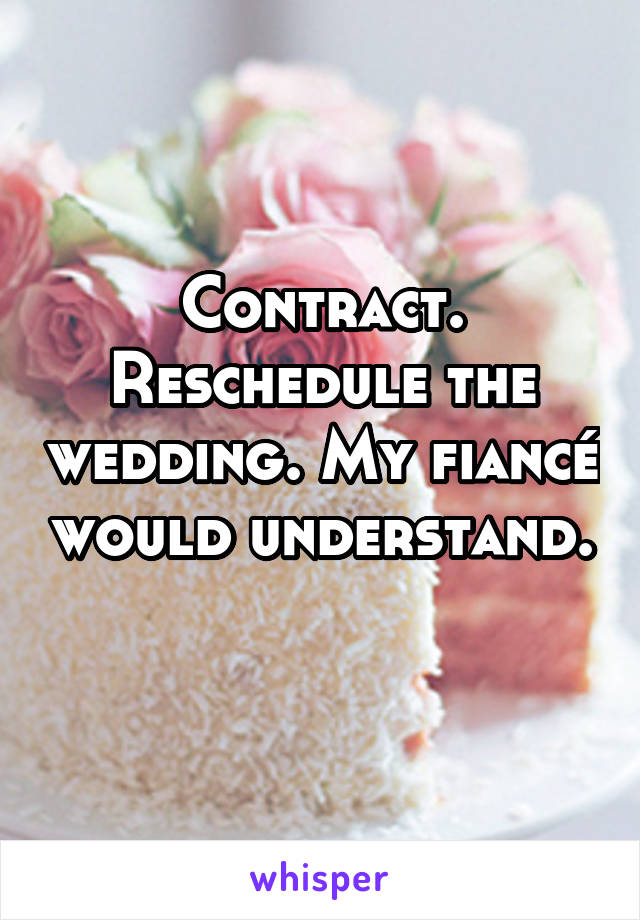 Contract. Reschedule the wedding. My fiancé would understand. 