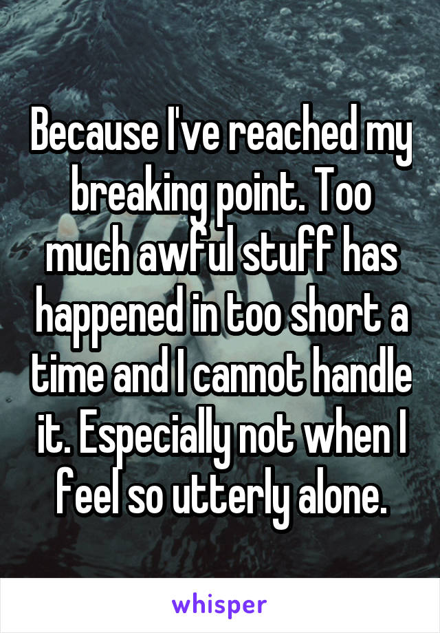 Because I've reached my breaking point. Too much awful stuff has happened in too short a time and I cannot handle it. Especially not when I feel so utterly alone.