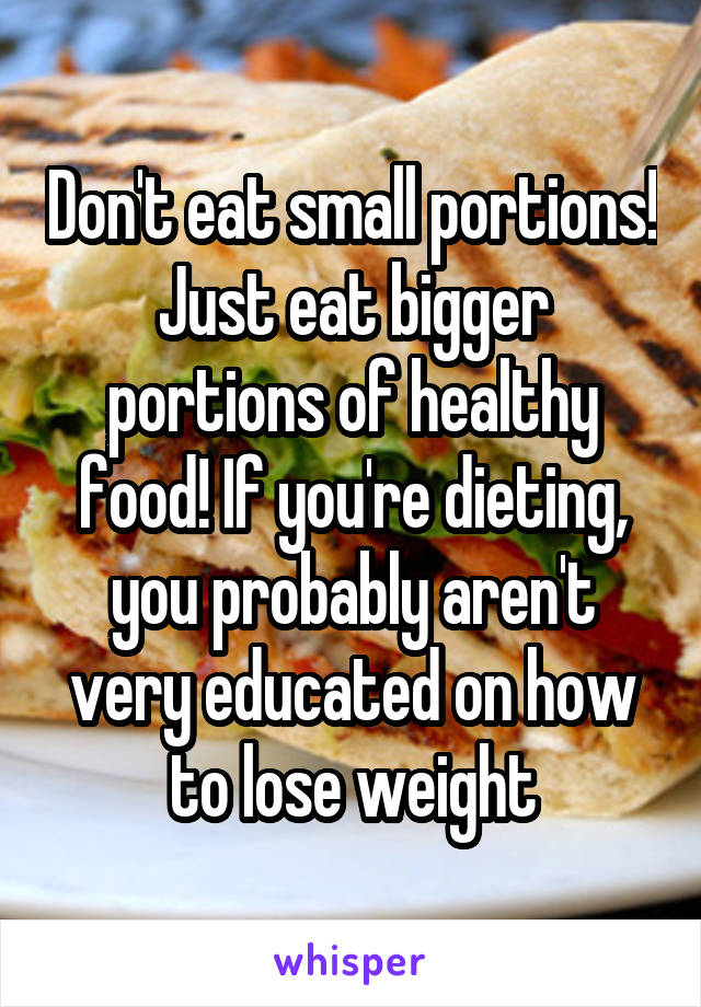 Don't eat small portions! Just eat bigger portions of healthy food! If you're dieting, you probably aren't very educated on how to lose weight