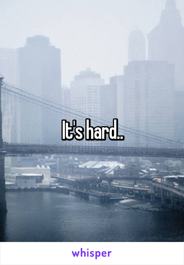 It's hard..