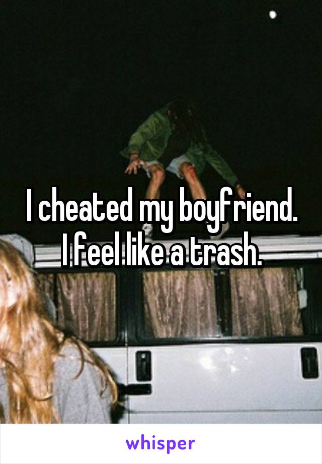 I cheated my boyfriend. I feel like a trash.