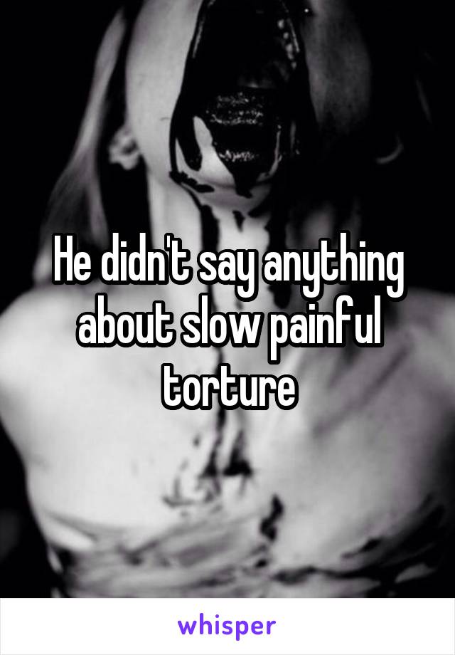 He didn't say anything about slow painful torture