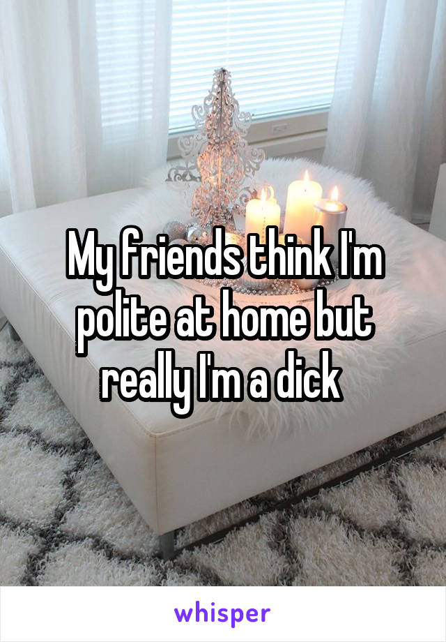 My friends think I'm polite at home but really I'm a dick 