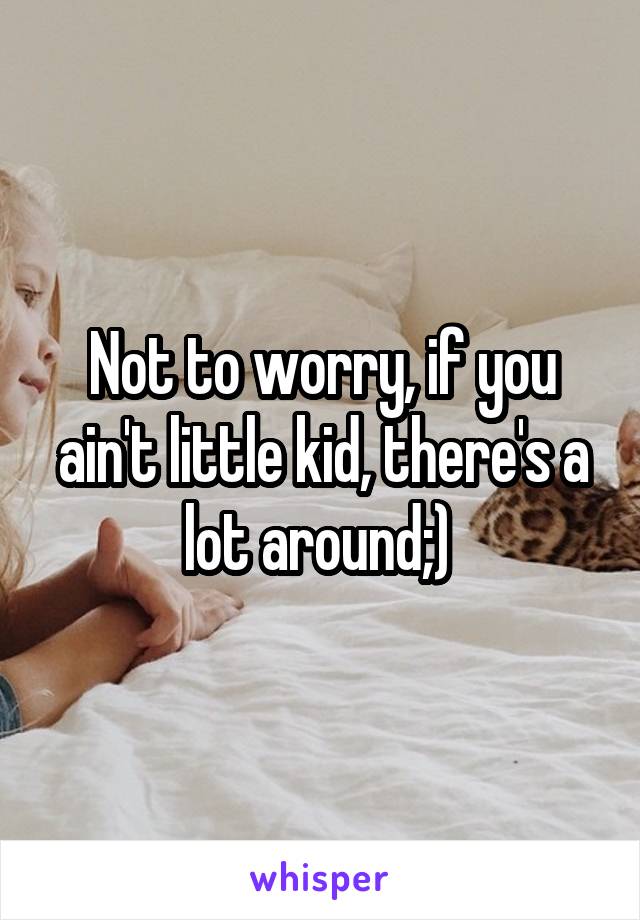 Not to worry, if you ain't little kid, there's a lot around;) 