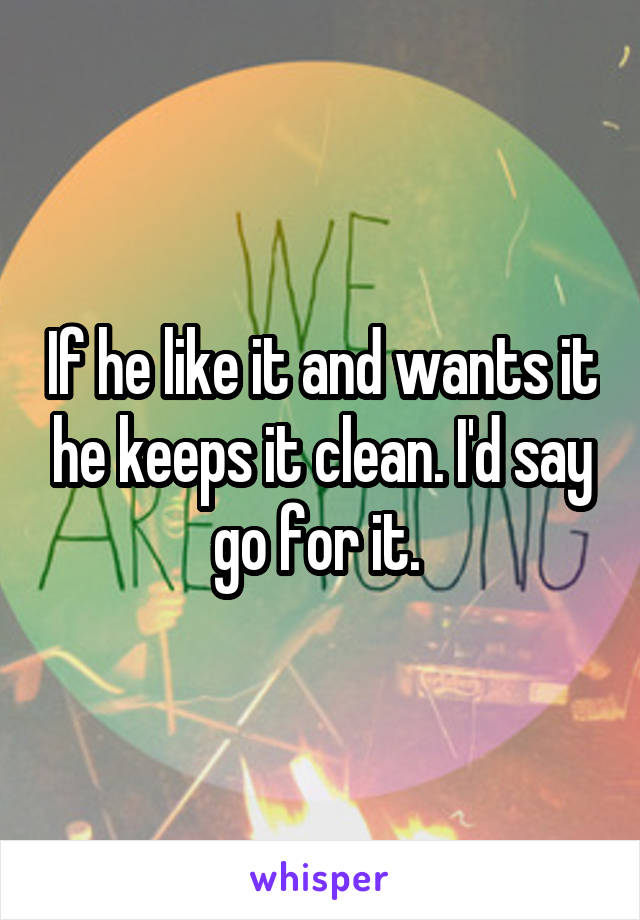 If he like it and wants it he keeps it clean. I'd say go for it. 