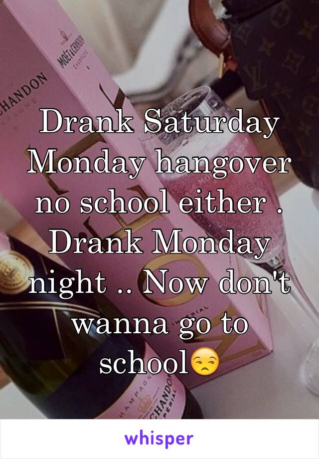 Drank Saturday 
Monday hangover no school either . Drank Monday night .. Now don't wanna go to school😒